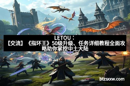 LETOU：【交流】《指环王》50级升级、任务详细教程全面攻略助你掌控中土大陆
